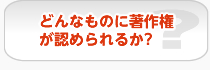 どんなものに著作権が認められるか？