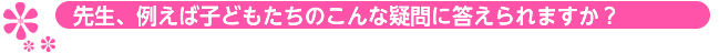 Ｑ＆Ａ　先生、例えば子どもたちのこんな疑問に答えられますか？